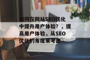 如何在网站SEO优化中提升用户体验？，提高用户体验，从SEO优化的角度来考虑