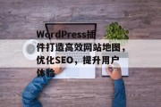 WordPress插件打造高效网站地图,优化SEO,提升用户体验 WordPress插件打造高效网站地图,优化SEO,提升用户体验