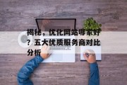 揭秘,优化网站哪家好?五大优质服务商对比分析 揭秘,优化网站哪家好?五大优质服务商对比分析