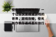 橙光游戏攻略视频,一个让你快速精通游戏的世界,游戏攻略,橙光新作教你速成星际旅行! 橙光游戏攻略视频,一个让你快速精通游戏的世界,游戏攻略,橙光新作教你速成星际旅行!