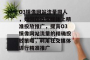 O3镜像网站流量同人,如何在社交媒体上精准投放推广,提高O3镜像网站流量的精确投放策略,利用社交媒体进行精准推广 O3镜像网站流量同人,如何在社交媒体上精准投放推广,提高O3镜像网站流量的精确投放策略,利用社交媒体进行精准推广