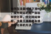 如何在流量持续下滑时，提升网站的用户体验和转化率，优化网站体验，流量下滑策略及提高转化率的方法