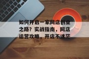 如何开启一家网店创业之路?实战指南,网店运营攻略,开店不迷茫 如何开启一家网店创业之路?实战指南,网店运营攻略,开店不迷茫