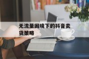 无流量困境下的抖音卖货策略 无流量困境下的抖音卖货策略