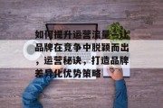 如何提升运营流量—让品牌在竞争中脱颖而出,运营秘诀,打造品牌差异化优势策略 如何提升运营流量—让品牌在竞争中脱颖而出,运营秘诀,打造品牌差异化优势策略