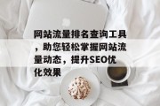 网站流量排名查询工具,助您轻松掌握网站流量动态,提升SEO优化效果 网站流量排名查询工具,助您轻松掌握网站流量动态,提升SEO优化效果