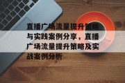 直播广场流量提升策略与实践案例分享,直播广场流量提升策略及实战案例分析 直播广场流量提升策略与实践案例分享,直播广场流量提升策略及实战案例分析