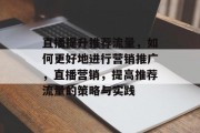 直播提升推荐流量,如何更好地进行营销推广,直播营销,提高推荐流量的策略与实践 直播提升推荐流量,如何更好地进行营销推广,直播营销,提高推荐流量的策略与实践