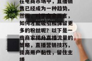 在电商市场中,直播销售已经成为一种趋势。然而,对于商家而言,如何才能吸引和保留更多的粉丝呢?以下是一些商家提升直播流量的策略,直播营销技巧,提高用户黏性,留住主播 在电商市场中,直播销售已经成为一种趋势。然而,对于商家而言,如何才能吸引和保留更多的粉丝呢?以下是一些商家提升直播流量的策略,直播营销技巧,提高用户黏性,留住主播