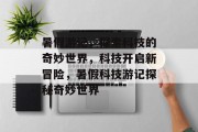 暑假游记,探索科技的奇妙世界,科技开启新冒险,暑假科技游记探秘奇妙世界