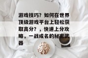 游戏技巧?如何在世界顶级游戏平台上轻松获取高分?,快速上分攻略,一战成名的秘密武器 游戏技巧?如何在世界顶级游戏平台上轻松获取高分?,快速上分攻略,一战成名的秘密武器