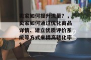 卖家如何提升流量?,卖家如何通过优化商品详情、建立优质评价系统等方式来提高转化率? 卖家如何提升流量?,卖家如何通过优化商品详情、建立优质评价系统等方式来提高转化率?