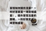 茶馆如何提升流量？一杯好茶就是一场营销盛宴！，提升茶馆流量的策略，一杯好茶定义一场营销盛宴