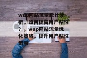 wap网站流量统计分析,如何提高用户粘性?,wap网站流量优化策略,提升用户粘性策略 wap网站流量统计分析,如何提高用户粘性?,wap网站流量优化策略,提升用户粘性策略