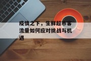 疫情之下，生鲜超市客流量如何应对挑战与机遇