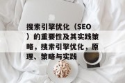 搜索引擎优化(SEO)的重要性及其实践策略,搜索引擎优化,原理、策略与实践 搜索引擎优化(SEO)的重要性及其实践策略,搜索引擎优化,原理、策略与实践