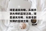 球星通关攻略,从新手到大师的篮球之路,球星通关攻略,从新手到大师的篮球之路 球星通关攻略,从新手到大师的篮球之路,球星通关攻略,从新手到大师的篮球之路