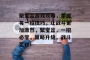 聚宝盆游戏攻略,掌握每一招技巧,让战斗更加激烈,聚宝盆,一招必学,策略升级,战斗至白! 聚宝盆游戏攻略,掌握每一招技巧,让战斗更加激烈,聚宝盆,一招必学,策略升级,战斗至白!