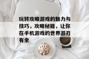 玩转攻略游戏的魅力与技巧,攻略秘籍,让你在手机游戏的世界游刃有余 玩转攻略游戏的魅力与技巧,攻略秘籍,让你在手机游戏的世界游刃有余