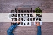 如何使用网站字幕插件以提高用户体验,网站字幕插件,提高用户体验的简单方法 如何使用网站字幕插件以提高用户体验,网站字幕插件,提高用户体验的简单方法
