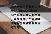 网络世界中的危机与挑战——网站SEO劫持的严峻情况及应对策略,网址劫持,严重威胁网站安全的威胁及其应对策略 网络世界中的危机与挑战——网站SEO劫持的严峻情况及应对策略,网址劫持,严重威胁网站安全的威胁及其应对策略