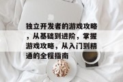 独立开发者的游戏攻略,从基础到进阶,掌握游戏攻略,从入门到精通的全程指南 独立开发者的游戏攻略,从基础到进阶,掌握游戏攻略,从入门到精通的全程指南