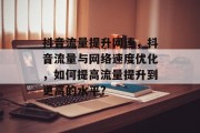 抖音流量提升网速，抖音流量与网络速度优化，如何提高流量提升到更高的水平?