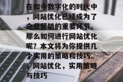 在如今数字化的时代中,网站优化已经成为了企业营销的重要环节。那么如何进行网站优化呢?本文将为你提供几个实用的策略和技巧。,网站优化,实用策略与技巧 在如今数字化的时代中,网站优化已经成为了企业营销的重要环节。那么如何进行网站优化呢?本文将为你提供几个实用的策略和技巧。,网站优化,实用策略与技巧