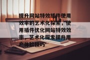 提升网站特效插件使用效率的艺术化探索,使用插件优化网站特效效率,艺术化探索提升用户体验技巧 提升网站特效插件使用效率的艺术化探索,使用插件优化网站特效效率,艺术化探索提升用户体验技巧