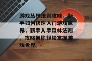 游戏丛林法则攻略,新手如何快速入门游戏世界,新手入手森林法则,攻略带你轻松掌握游戏世界。 游戏丛林法则攻略,新手如何快速入门游戏世界,新手入手森林法则,攻略带你轻松掌握游戏世界。