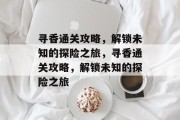 寻香通关攻略,解锁未知的探险之旅,寻香通关攻略,解锁未知的探险之旅 寻香通关攻略,解锁未知的探险之旅,寻香通关攻略,解锁未知的探险之旅