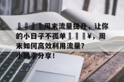 🌟周末流量提升,让你的小日子不孤单🔥,周末如何高效利用流量?小确幸分享! 🌟周末流量提升,让你的小日子不孤单🔥,周末如何高效利用流量?小确幸分享!