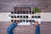 如何提升网页流量?,提高网页流量,优化网页结构和外部链接。 如何提升网页流量?,提高网页流量,优化网页结构和外部链接。