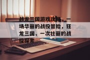 战龙三国游戏攻略,一场华丽的战役冒险,狂龙三国,一次壮丽的战役探索 战龙三国游戏攻略,一场华丽的战役冒险,狂龙三国,一次壮丽的战役探索