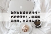 如何在邮政网站插件中巧妙地使用?,邮政网站插件,高效插入信息 如何在邮政网站插件中巧妙地使用?,邮政网站插件,高效插入信息