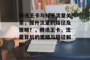 腾讯王卡与知乎流量关系,提升流量的路径及策略?,腾讯王卡,流量背后的策略与路径解析 腾讯王卡与知乎流量关系,提升流量的路径及策略?,腾讯王卡,流量背后的策略与路径解析