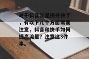 对于抖音流量提升快手,有以下几个方面需要注意,抖音和快手如何提高流量?注意这3件事。 对于抖音流量提升快手,有以下几个方面需要注意,抖音和快手如何提高流量?注意这3件事。