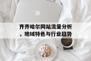齐齐哈尔网站流量分析,地域特色与行业趋势 齐齐哈尔网站流量分析,地域特色与行业趋势