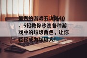 最贱的游戏五攻略40,5招教你秒杀各种游戏中的垃圾角色,让你轻松成为垃圾人! 最贱的游戏五攻略40,5招教你秒杀各种游戏中的垃圾角色,让你轻松成为垃圾人!