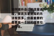 如何提升自己的流量速度,提高流量速度的方法有很多,但最重要的是要有一个好的搜索引擎排名。