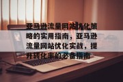 亚马逊流量网站优化策略的实用指南,亚马逊流量网站优化实战,提升转化率的必备指南 亚马逊流量网站优化策略的实用指南,亚马逊流量网站优化实战,提升转化率的必备指南