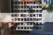 葛建酒店是如何通过提升其在线营销活动来吸引更多的客户并实现增长的？我们一起来了解一下葛建酒店如何进行网络营销，以提升其流量，葛建酒店如何提升在线营销效果