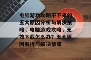 电脑游戏攻略不下来的五大原因分析与解决策略，电脑游戏攻略，无效下载怎么办？五大原因解析与解决策略