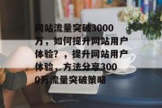 网站流量突破3000万,如何提升网站用户体验?,提升网站用户体验,方法分享3000万流量突破策略 网站流量突破3000万,如何提升网站用户体验?,提升网站用户体验,方法分享3000万流量突破策略