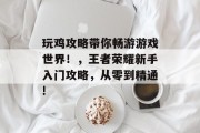 玩鸡攻略带你畅游游戏世界!,王者荣耀新手入门攻略,从零到精通! 玩鸡攻略带你畅游游戏世界!,王者荣耀新手入门攻略,从零到精通!