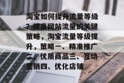 淘宝如何提升流量等级?提高网站流量的关键策略,淘宝流量等级提升,策略一、精准推广二、优质商品三、互动营销四、优化店铺 淘宝如何提升流量等级?提高网站流量的关键策略,淘宝流量等级提升,策略一、精准推广二、优质商品三、互动营销四、优化店铺