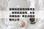 连锁反应游戏攻略男主，连锁反应游戏，女主攻略指南！男主战神攻略大公开