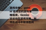 游戏攻略, gemini 运动型的游戏策略指南,Gemini运运动型游戏攻略,如何在战斗中取得胜利 游戏攻略, gemini 运动型的游戏策略指南,Gemini运运动型游戏攻略,如何在战斗中取得胜利