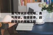 勇气传说游戏攻略,勇气传说,探索世界,战胜强敌的策略之路 勇气传说游戏攻略,勇气传说,探索世界,战胜强敌的策略之路