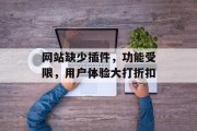 网站缺少插件,功能受限,用户体验大打折扣 网站缺少插件,功能受限,用户体验大打折扣